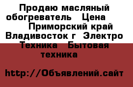 Продаю масляный обогреватель › Цена ­ 1 000 - Приморский край, Владивосток г. Электро-Техника » Бытовая техника   